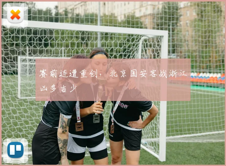 赛前连遭重创，北京国安客战浙江凶多吉少