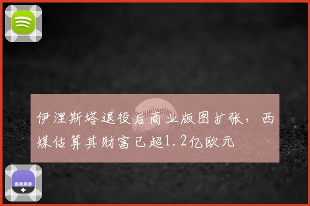 伊涅斯塔退役后商业版图扩张，西媒估算其财富已超1.2亿欧元