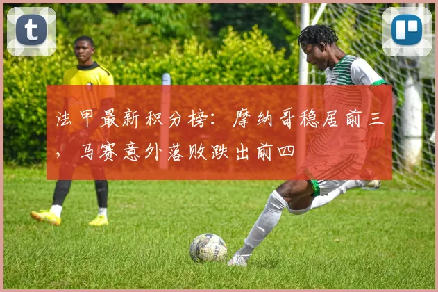 法甲最新积分榜：摩纳哥稳居前三，马赛意外落败跌出前四