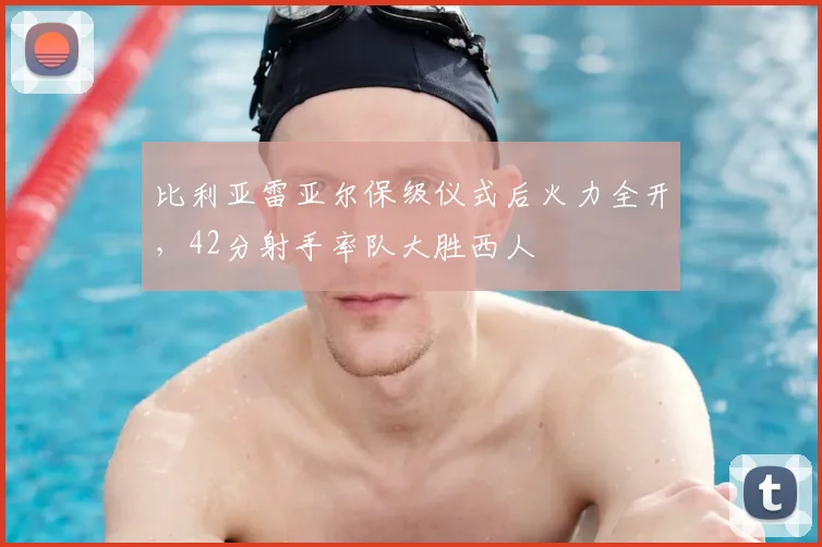 比利亚雷亚尔保级仪式后火力全开，42分射手率队大胜西人