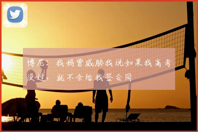 博尼：我妈曾威胁我说如果我高考没过，就不会给我签合同