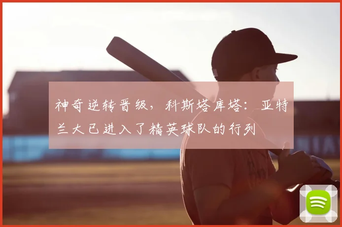 神奇逆转晋级，科斯塔库塔：亚特兰大已进入了精英球队的行列