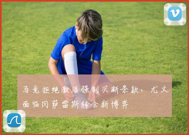 马竞拒绝激活强制买断条款，尤文面临冈萨雷斯转会新博弈
