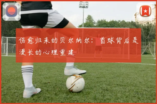 伤愈归来的贝尔纳尔：首球背后是漫长的心理重建