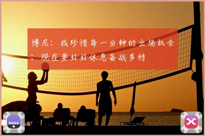博尼：我珍惜每一分钟的出场机会；现在要好好休息备战多特
