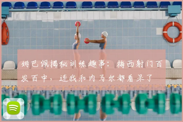 姆巴佩揭秘训练趣事：梅西射门百发百中，连我和内马尔都看呆了