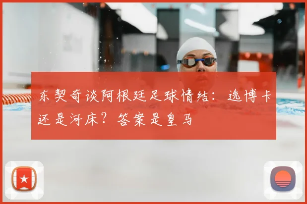 东契奇谈阿根廷足球情结：选博卡还是河床？答案是皇马
