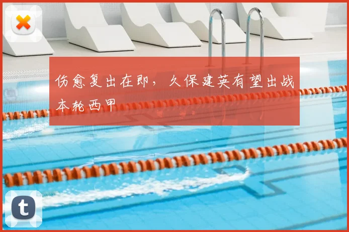 伤愈复出在即，久保建英有望出战本轮西甲