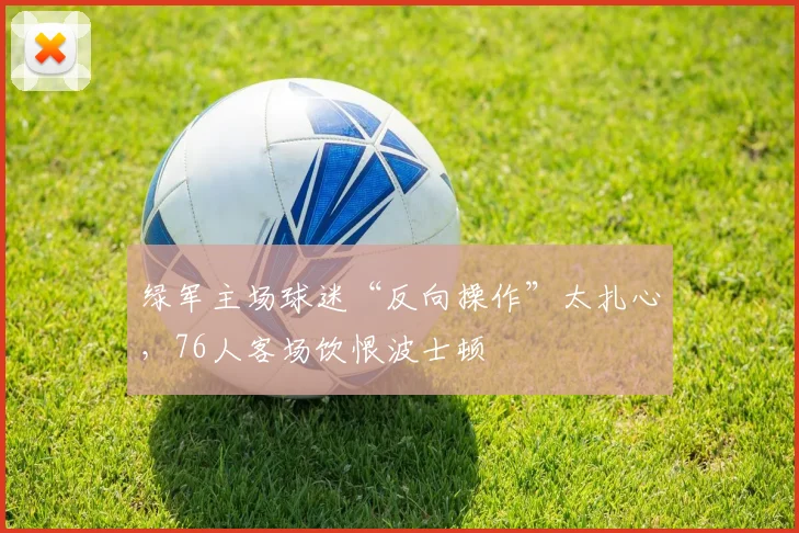 绿军主场球迷“反向操作”太扎心，76人客场饮恨波士顿