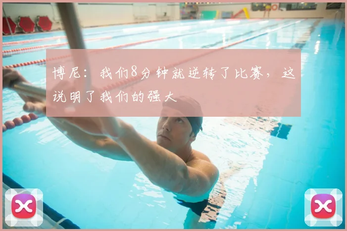博尼：我们8分钟就逆转了比赛，这说明了我们的强大