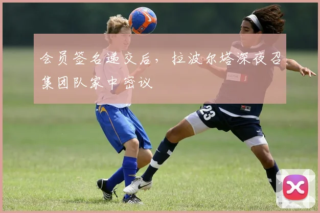 会员签名递交后，拉波尔塔深夜召集团队家中密议