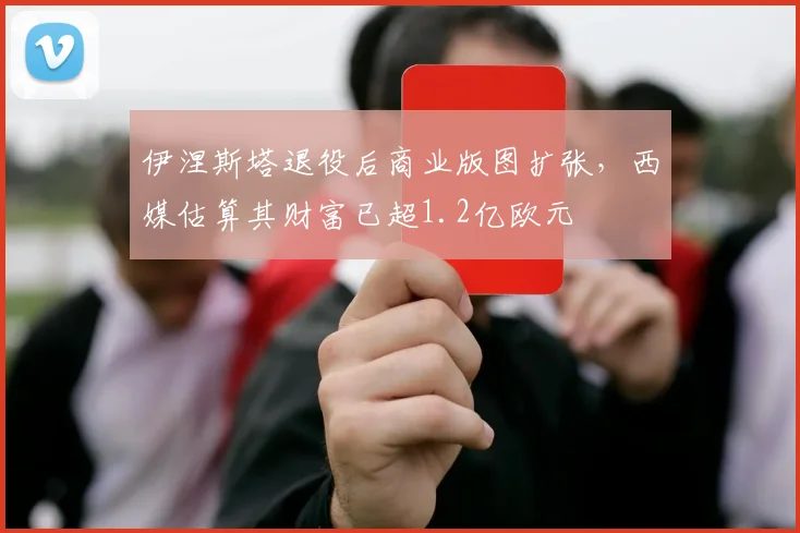 伊涅斯塔退役后商业版图扩张，西媒估算其财富已超1.2亿欧元