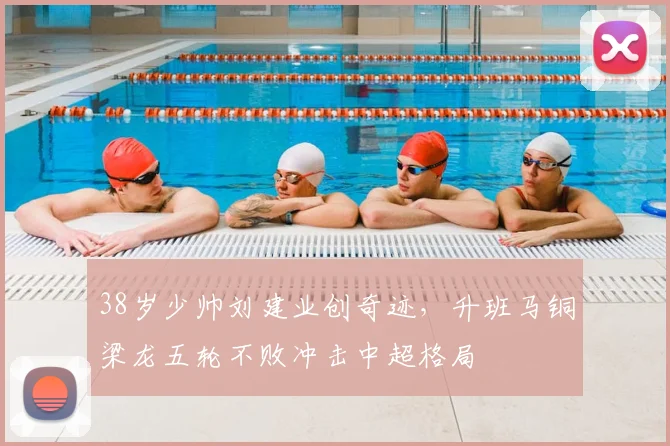 38岁少帅刘建业创奇迹，升班马铜梁龙五轮不败冲击中超格局