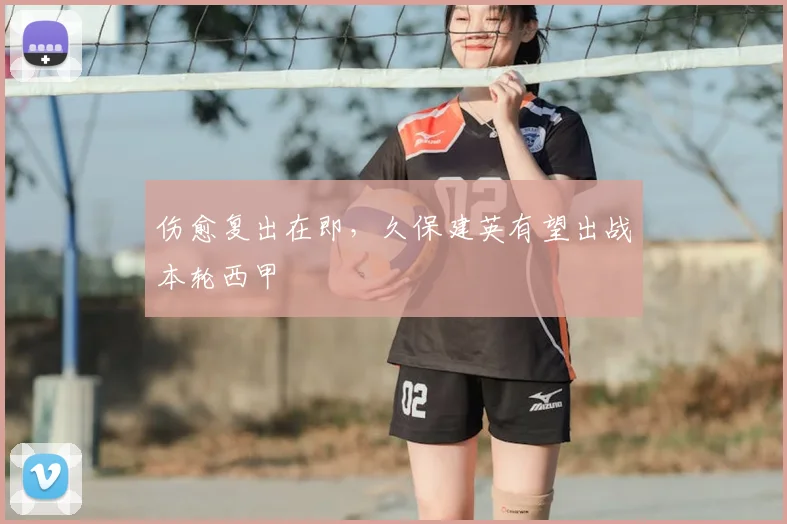 伤愈复出在即，久保建英有望出战本轮西甲