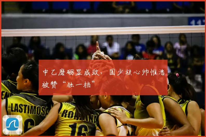 中乙磨砺显成效，国少核心帅惟浩被赞“独一档”
