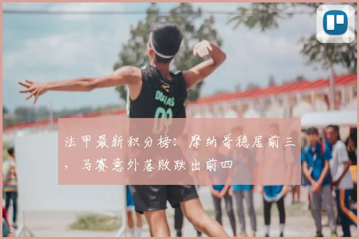法甲最新积分榜：摩纳哥稳居前三，马赛意外落败跌出前四
