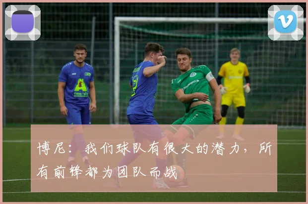 博尼：我们球队有很大的潜力，所有前锋都为团队而战