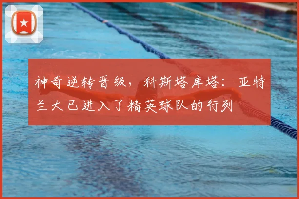 神奇逆转晋级，科斯塔库塔：亚特兰大已进入了精英球队的行列