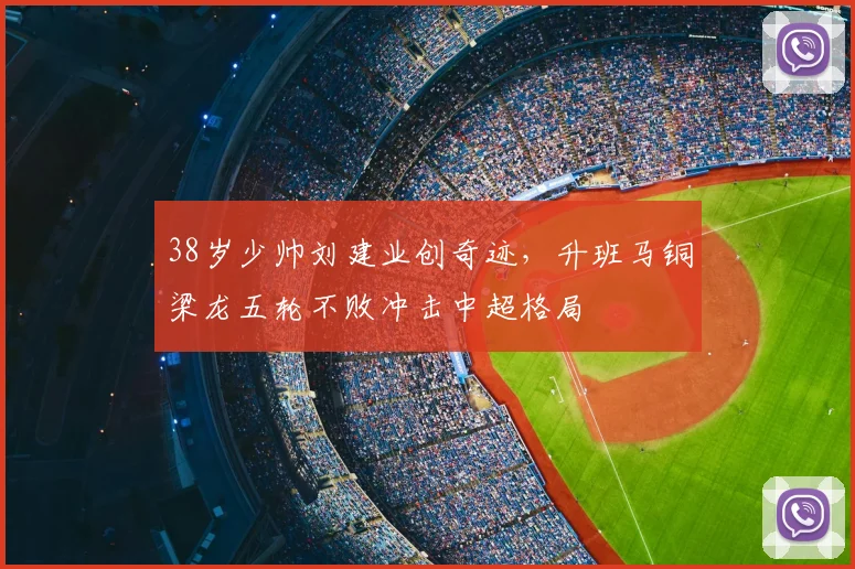 38岁少帅刘建业创奇迹，升班马铜梁龙五轮不败冲击中超格局