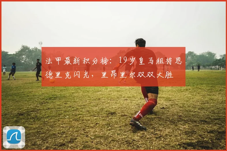 法甲最新积分榜：19岁皇马租将恩德里克闪光，里昂里尔双双大胜