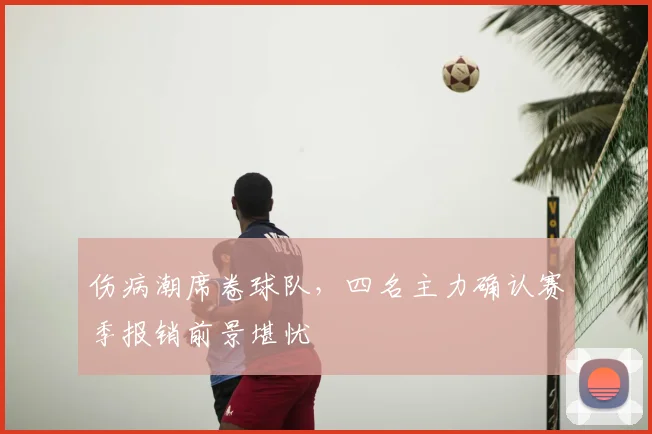 伤病潮席卷球队，四名主力确认赛季报销前景堪忧