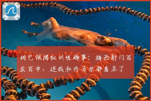 姆巴佩揭秘训练趣事：梅西射门百发百中，连我和内马尔都看呆了