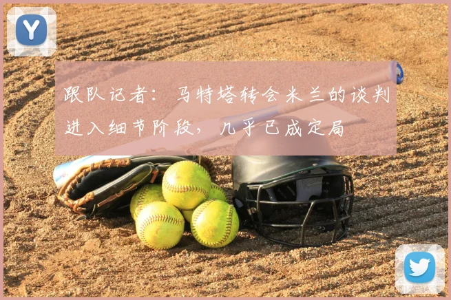 跟队记者：马特塔转会米兰的谈判进入细节阶段，几乎已成定局
