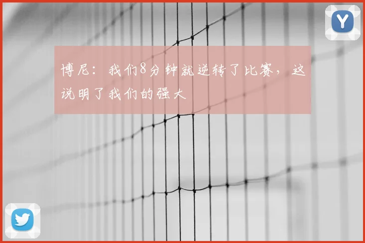 博尼：我们8分钟就逆转了比赛，这说明了我们的强大