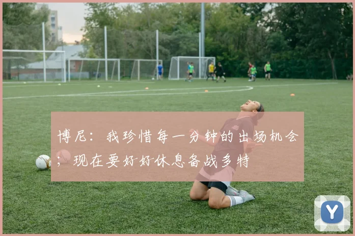 博尼：我珍惜每一分钟的出场机会；现在要好好休息备战多特