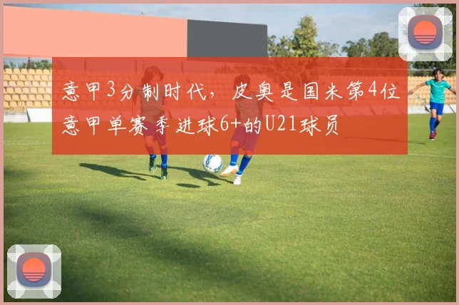 意甲3分制时代，皮奥是国米第4位意甲单赛季进球6+的U21球员